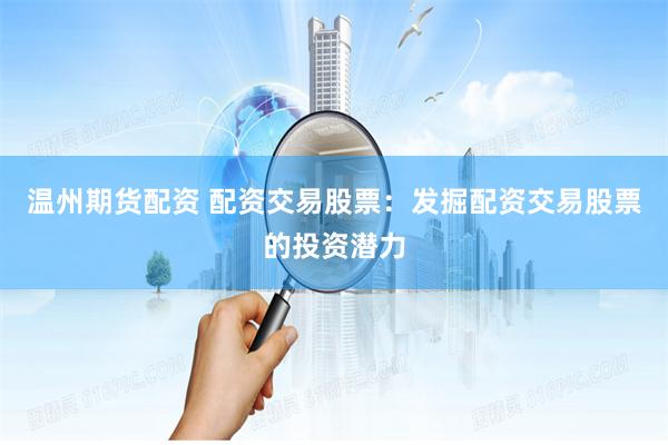 温州期货配资 配资交易股票：发掘配资交易股票的投资潜力