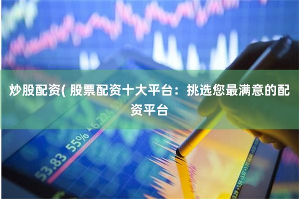 炒股配资( 股票配资十大平台：挑选您最满意的配资平台