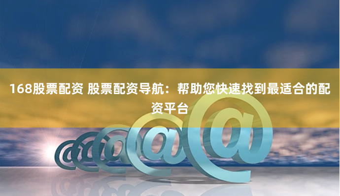 168股票配资 股票配资导航：帮助您快速找到最适合的配资平台