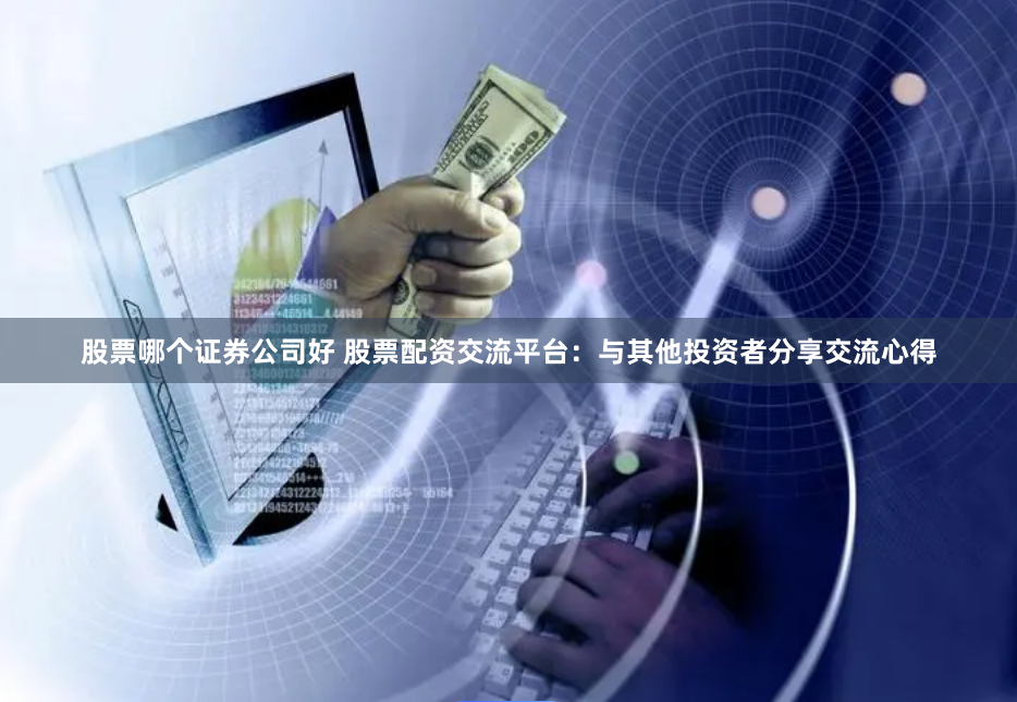 股票哪个证券公司好 股票配资交流平台：与其他投资者分享交流心得