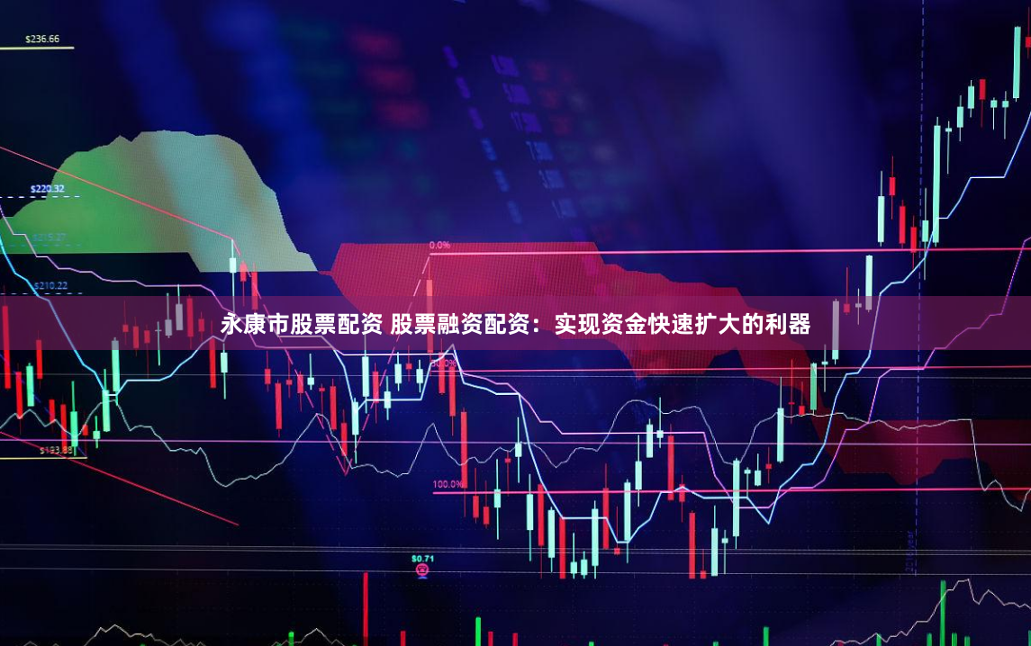 永康市股票配资 股票融资配资：实现资金快速扩大的利器