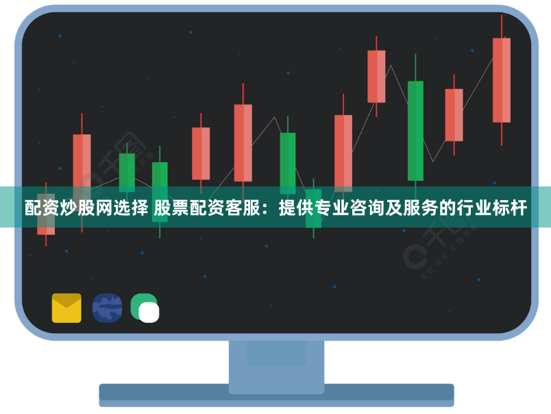 配资炒股网选择 股票配资客服：提供专业咨询及服务的行业标杆