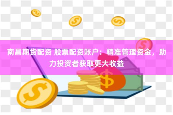 南昌期货配资 股票配资账户：精准管理资金，助力投资者获取更大收益
