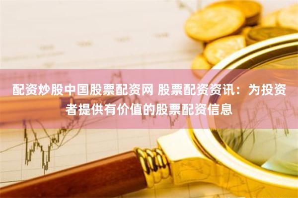 配资炒股中国股票配资网 股票配资资讯：为投资者提供有价值的股票配资信息