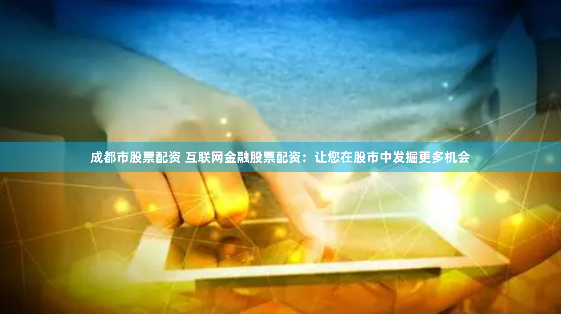 成都市股票配资 互联网金融股票配资：让您在股市中发掘更多机会