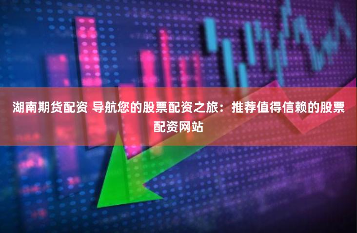 湖南期货配资 导航您的股票配资之旅：推荐值得信赖的股票配资网站