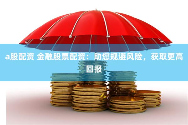 a股配资 金融股票配资：助您规避风险，获取更高回报