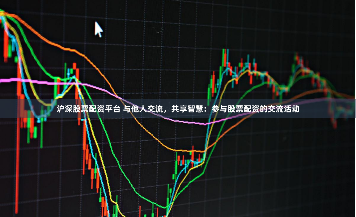 沪深股票配资平台 与他人交流，共享智慧：参与股票配资的交流活动
