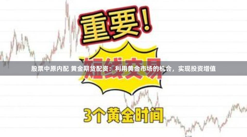 股票中原内配 黄金期货配资：利用黄金市场的机会，实现投资增值