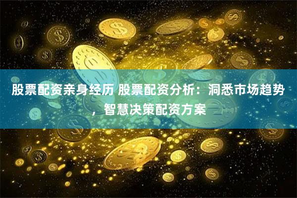 股票配资亲身经历 股票配资分析：洞悉市场趋势，智慧决策配资方案