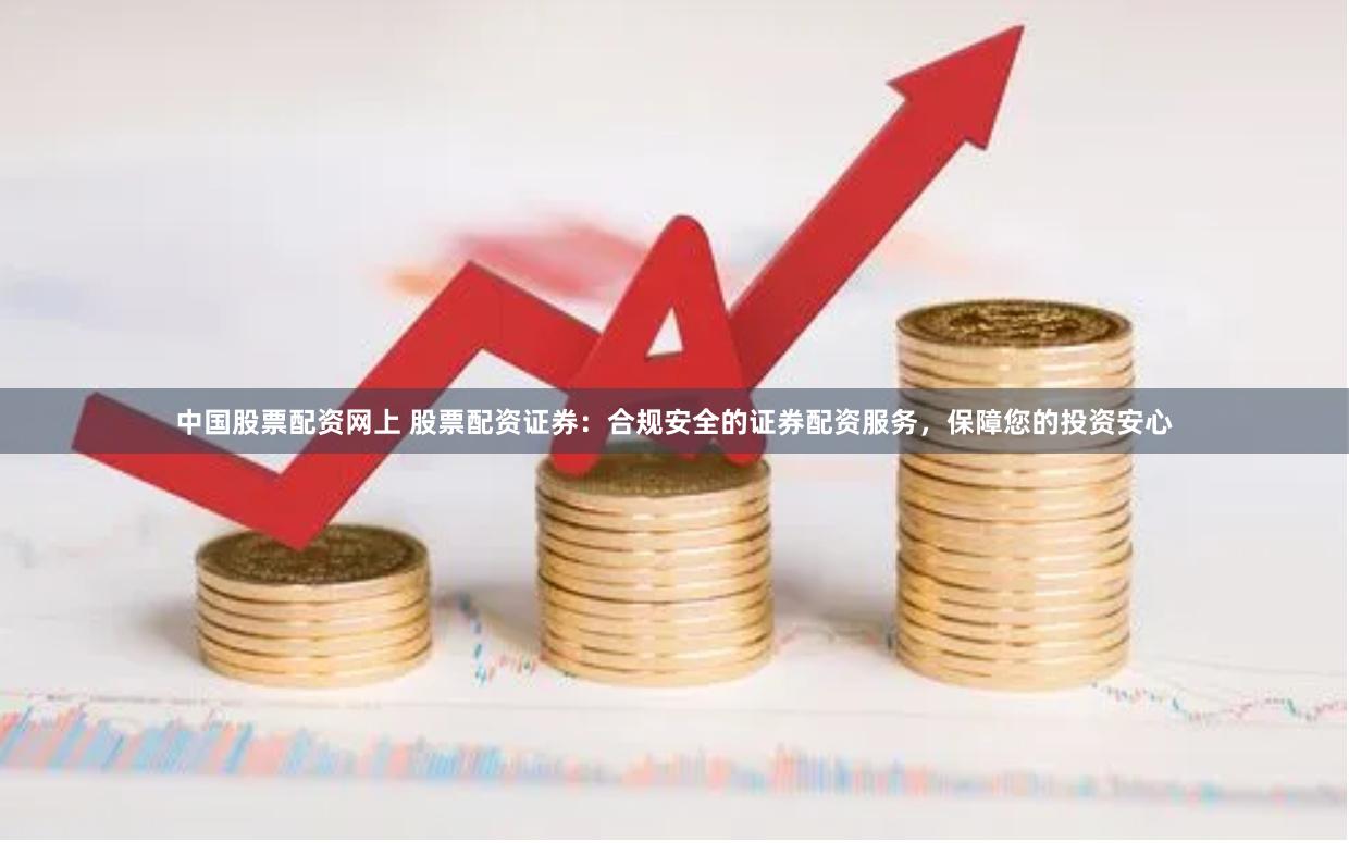 中国股票配资网上 股票配资证券：合规安全的证券配资服务，保障您的投资安心