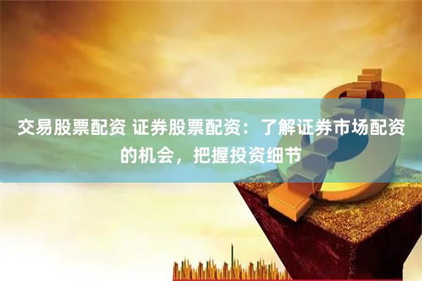 交易股票配资 证券股票配资：了解证券市场配资的机会，把握投资细节