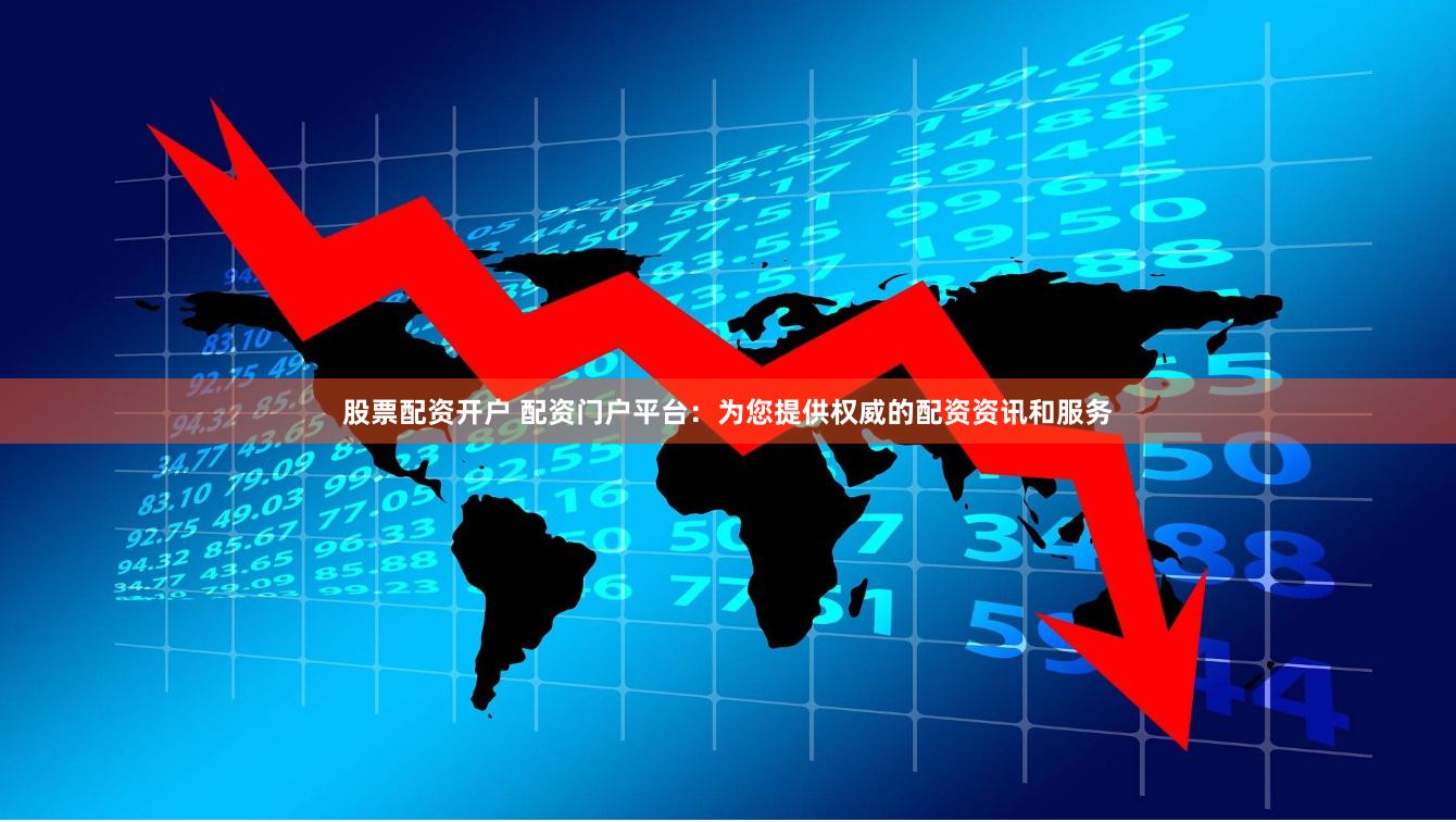 股票配资开户 配资门户平台：为您提供权威的配资资讯和服务