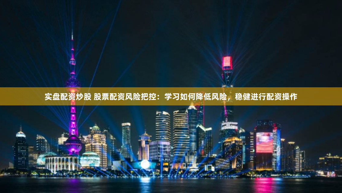 实盘配资炒股 股票配资风险把控：学习如何降低风险，稳健进行配资操作