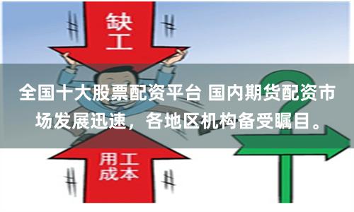 全国十大股票配资平台 国内期货配资市场发展迅速，各地区机构备受瞩目。
