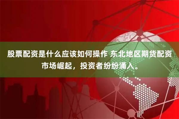 股票配资是什么应该如何操作 东北地区期货配资市场崛起,投资者纷纷涌入。