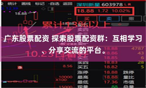 广东股票配资 探索股票配资群：互相学习、分享交流的平台。