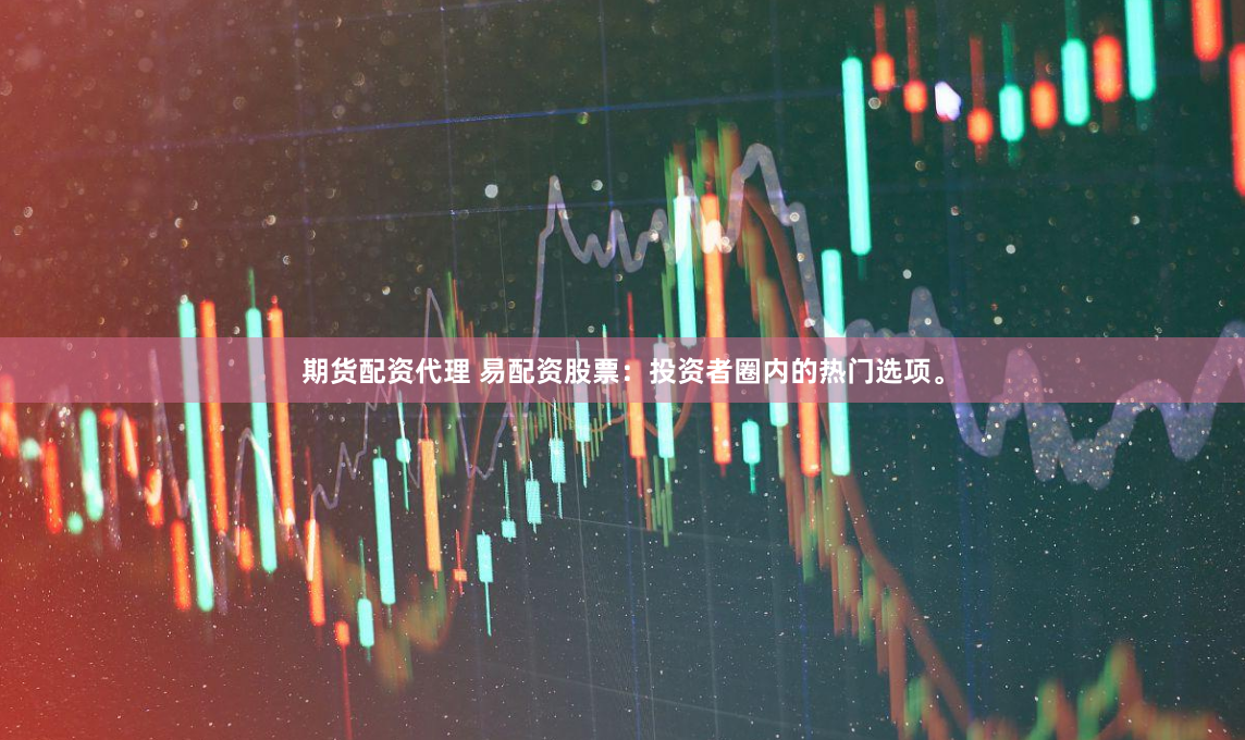 期货配资代理 易配资股票：投资者圈内的热门选项。