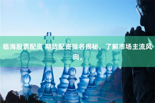 临海股票配资 期货配资排名揭秘，了解市场主流风向。