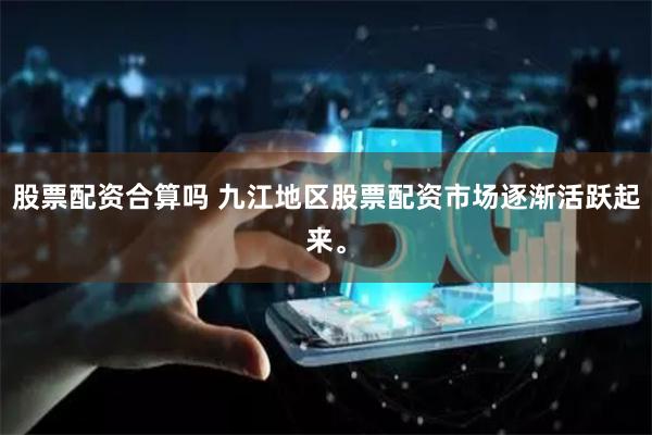 股票配资合算吗 九江地区股票配资市场逐渐活跃起来。