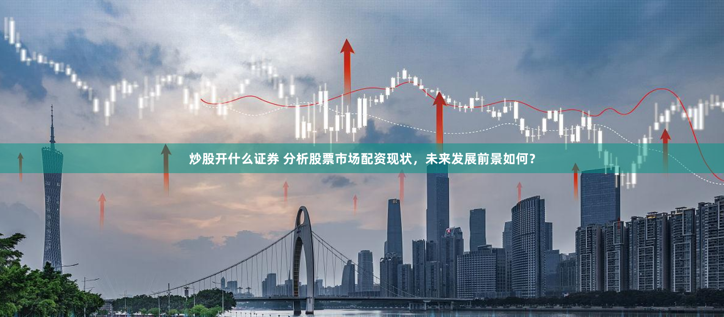 炒股开什么证券 分析股票市场配资现状，未来发展前景如何？