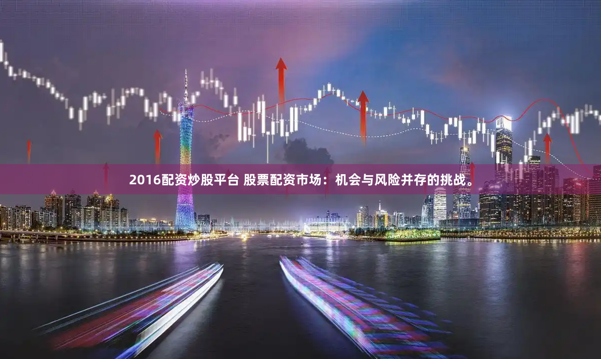 2016配资炒股平台 股票配资市场：机会与风险并存的挑战。
