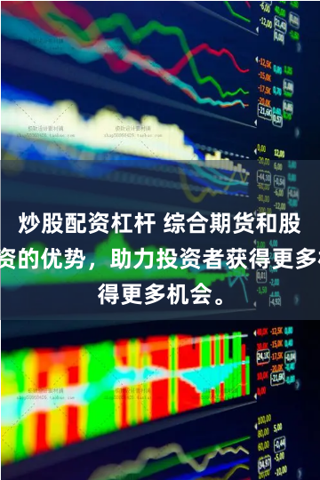 炒股配资杠杆 综合期货和股票配资的优势，助力投资者获得更多机会。