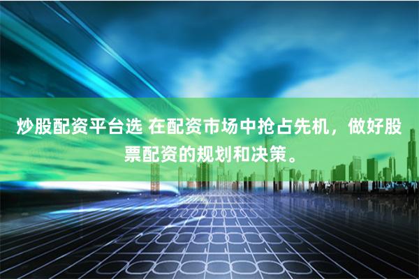 炒股配资平台选 在配资市场中抢占先机，做好股票配资的规划和决策。
