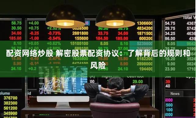 配资网络炒股 解密股票配资协议：了解背后的规则和风险