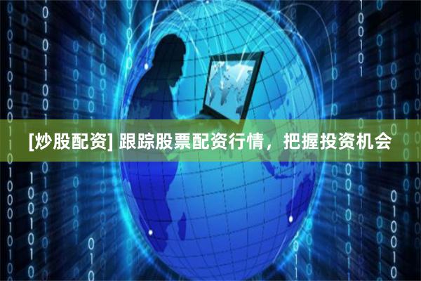 [炒股配资] 跟踪股票配资行情，把握投资机会