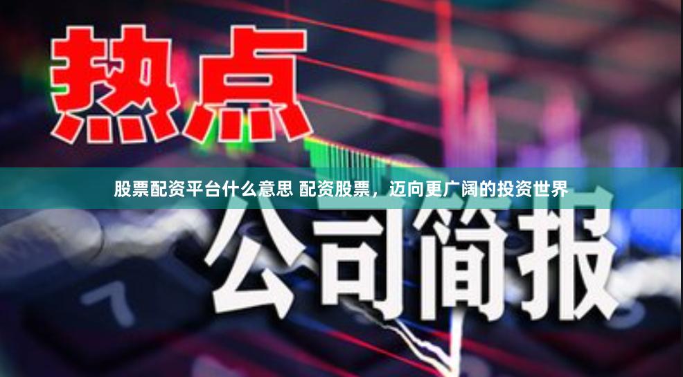 股票配资平台什么意思 配资股票，迈向更广阔的投资世界