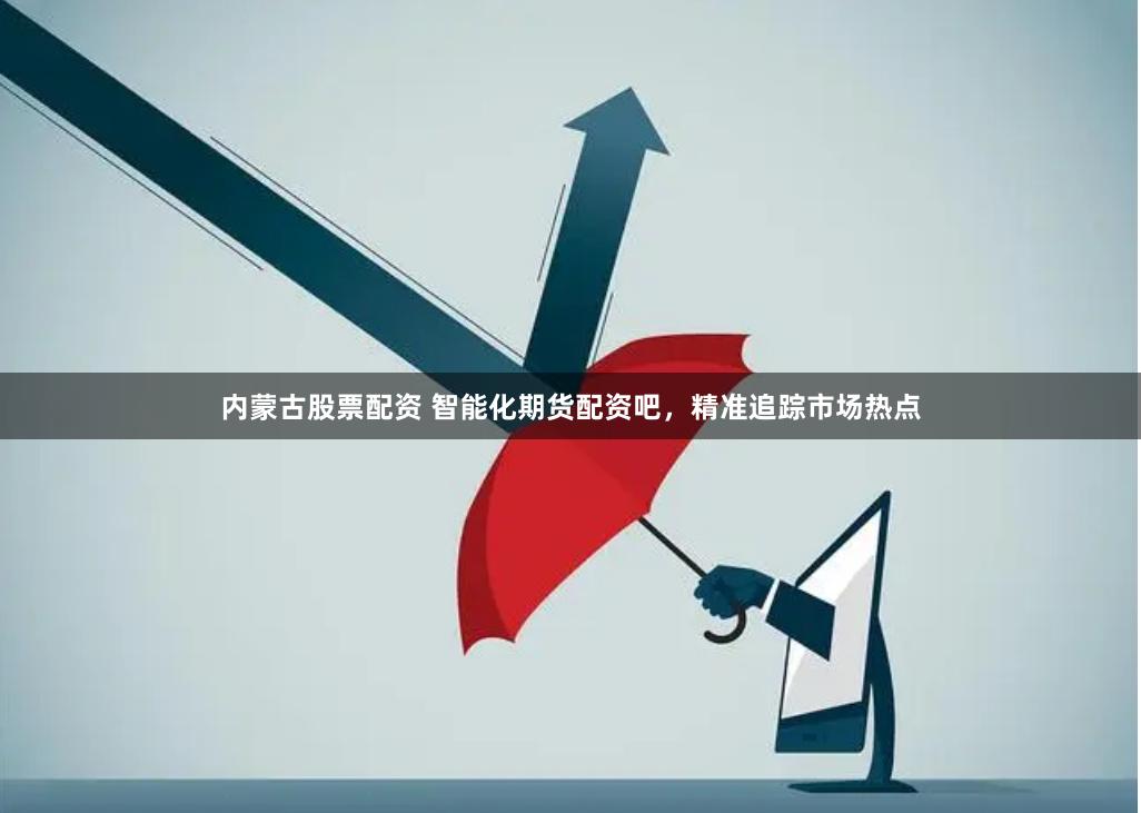 内蒙古股票配资 智能化期货配资吧，精准追踪市场热点