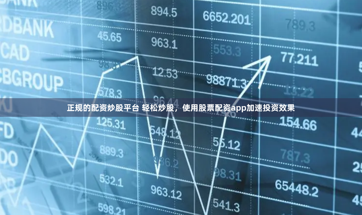 正规的配资炒股平台 轻松炒股，使用股票配资app加速投资效果
