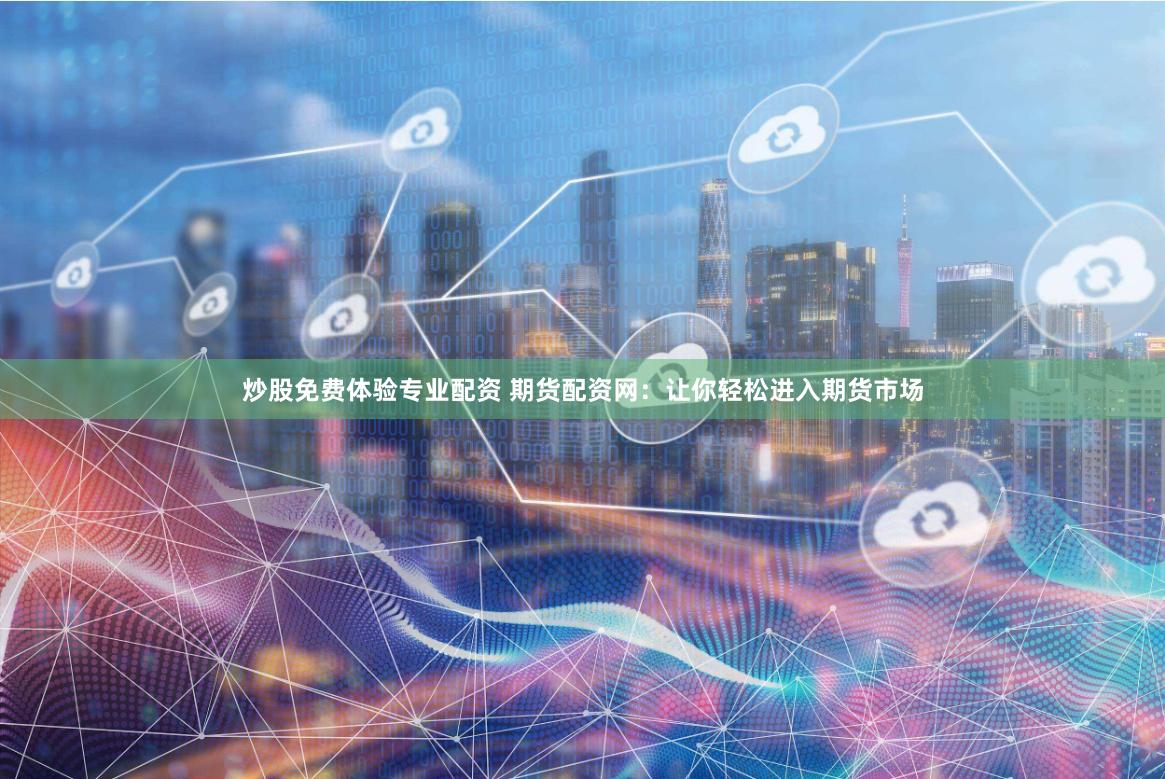 炒股免费体验专业配资 期货配资网：让你轻松进入期货市场