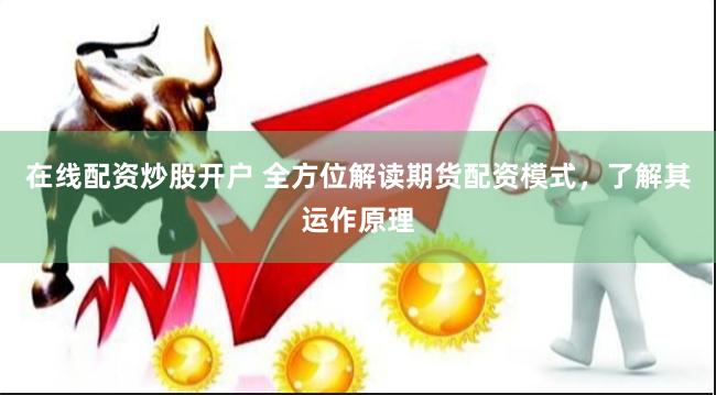 在线配资炒股开户 全方位解读期货配资模式，了解其运作原理