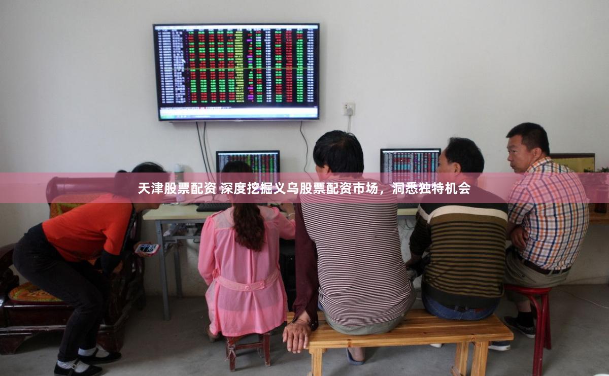 天津股票配资 深度挖掘义乌股票配资市场，洞悉独特机会