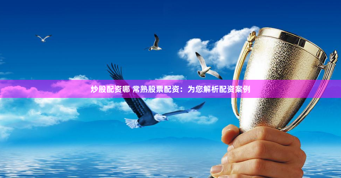 炒股配资哪 常熟股票配资：为您解析配资案例