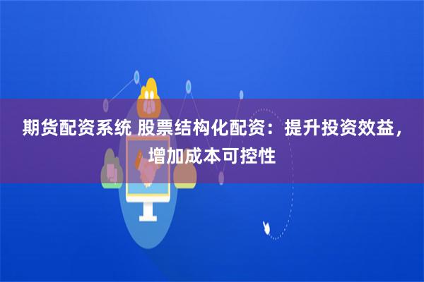期货配资系统 股票结构化配资：提升投资效益，增加成本可控性