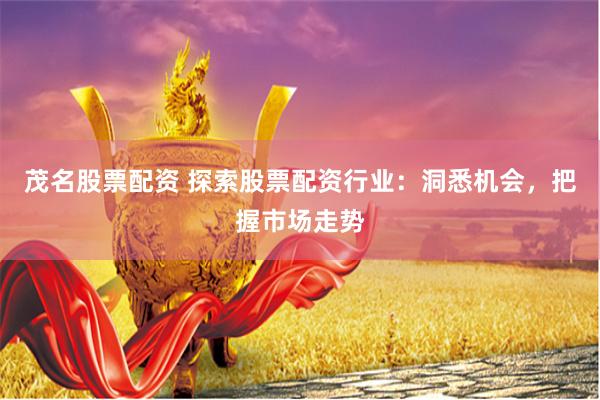 茂名股票配资 探索股票配资行业：洞悉机会，把握市场走势