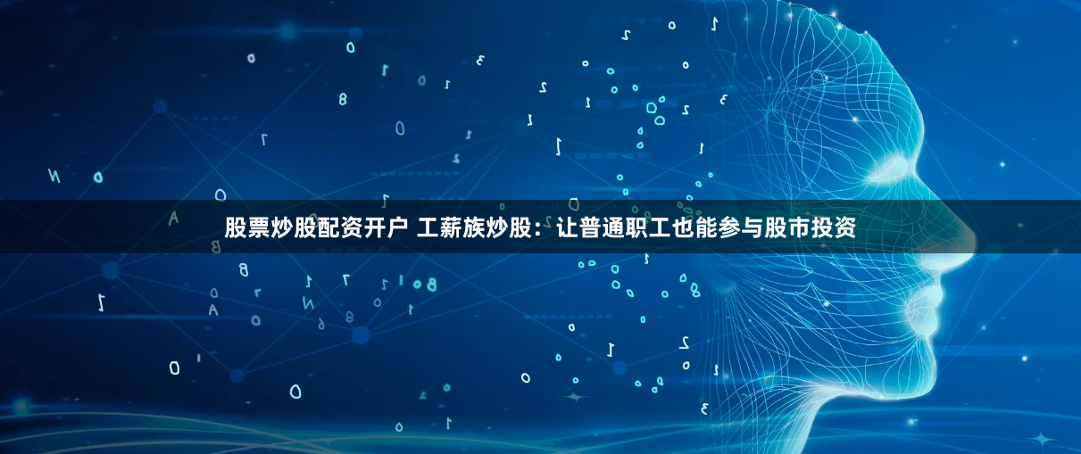 股票炒股配资开户 工薪族炒股：让普通职工也能参与股市投资