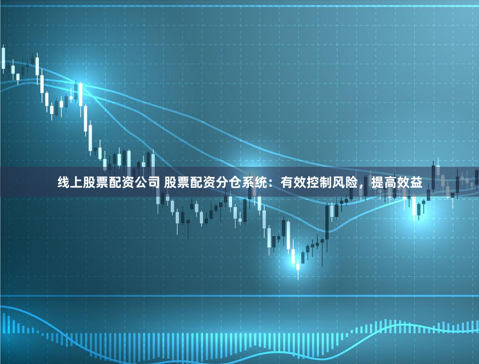 线上股票配资公司 股票配资分仓系统：有效控制风险，提高效益