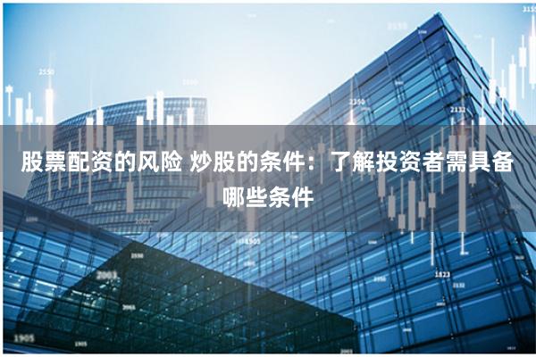 股票配资的风险 炒股的条件：了解投资者需具备哪些条件