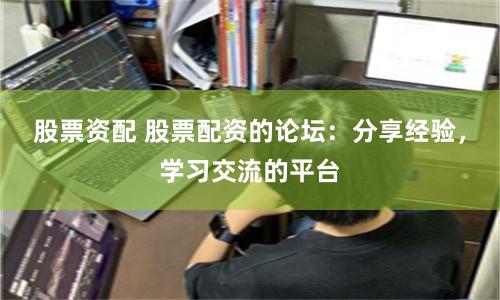 股票资配 股票配资的论坛：分享经验，学习交流的平台