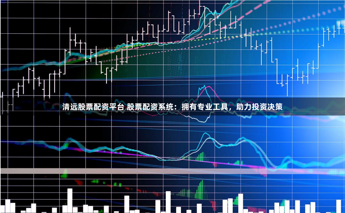 清远股票配资平台 股票配资系统：拥有专业工具，助力投资决策