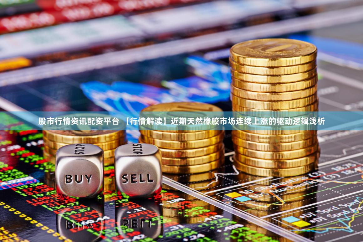 股市行情资讯配资平台 【行情解读】近期天然橡胶市场连续上涨的驱动逻辑浅析