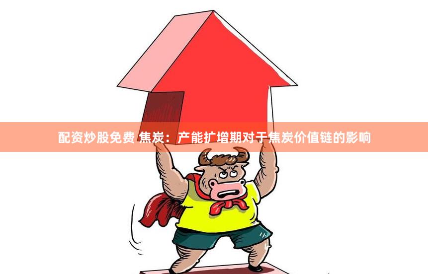 配资炒股免费 焦炭：产能扩增期对于焦炭价值链的影响