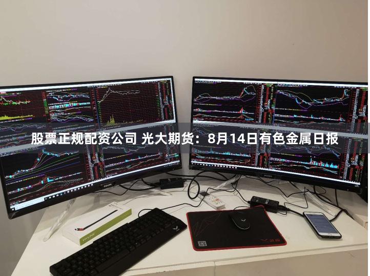 股票正规配资公司 光大期货：8月14日有色金属日报