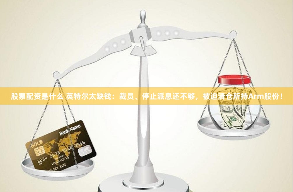 股票配资是什么 英特尔太缺钱：裁员、停止派息还不够，被迫清仓所持Arm股份！