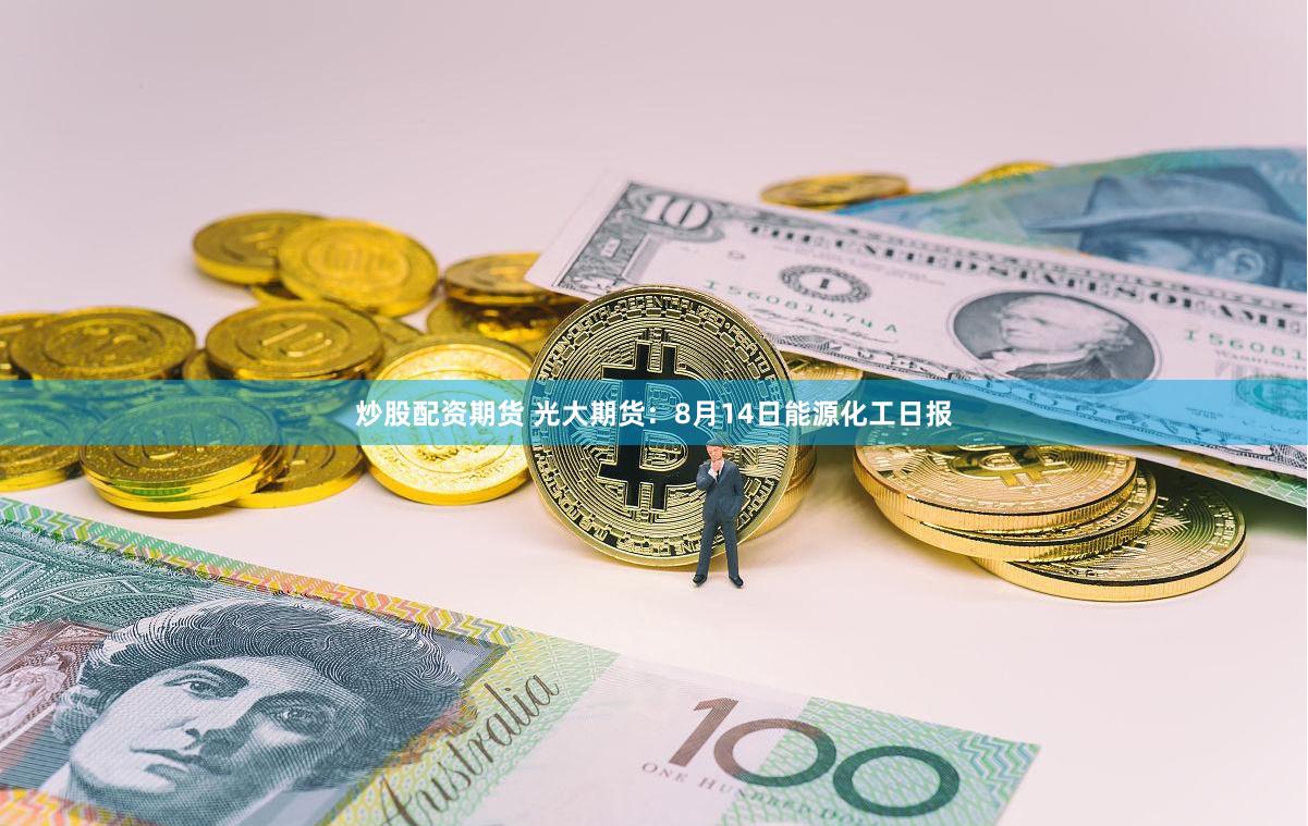 炒股配资期货 光大期货：8月14日能源化工日报