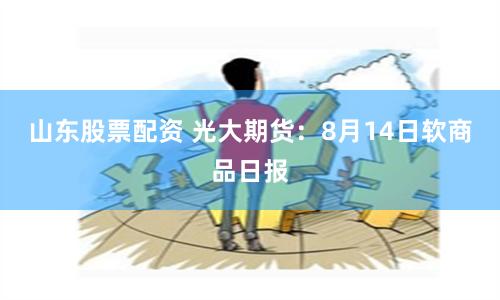 山东股票配资 光大期货：8月14日软商品日报
